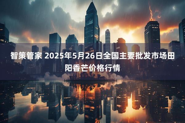 智策管家 2025年5月26日全国主要批发市场田阳香芒价格行情