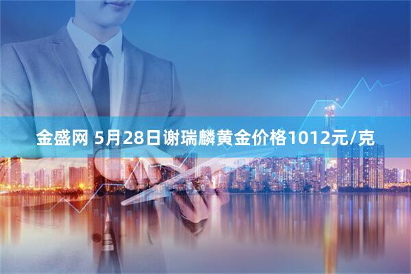 金盛网 5月28日谢瑞麟黄金价格1012元/克