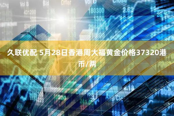 久联优配 5月28日香港周大福黄金价格37320港币/两