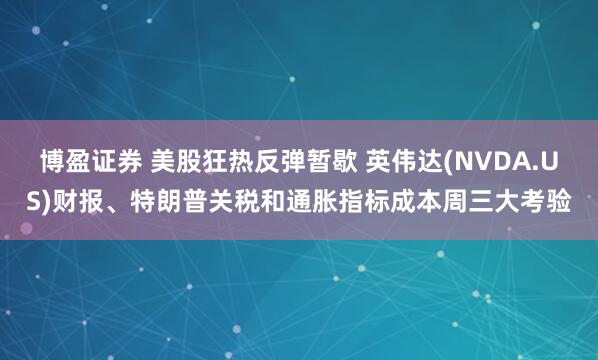 博盈证券 美股狂热反弹暂歇 英伟达(NVDA.US)财报、特朗普关税和通胀指标成本周三大考验