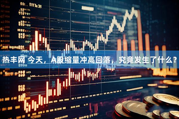 热丰网 今天，A股缩量冲高回落，究竟发生了什么？
