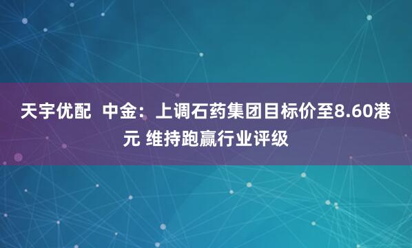 天宇优配  中金：上调石药集团目标价至8.60港元 维持跑赢行业评级
