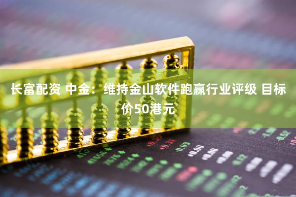 长富配资 中金：维持金山软件跑赢行业评级 目标价50港元