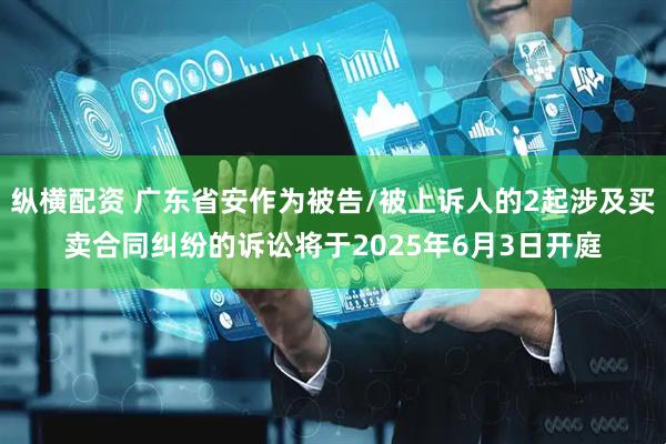 纵横配资 广东省安作为被告/被上诉人的2起涉及买卖合同纠纷的诉讼将于2025年6月3日开庭