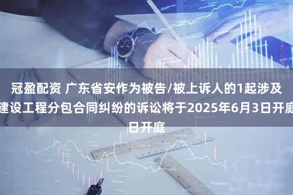 冠盈配资 广东省安作为被告/被上诉人的1起涉及建设工程分包合同纠纷的诉讼将于2025年6月3日开庭
