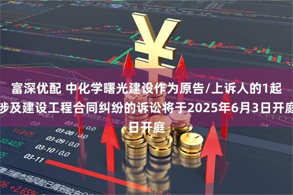富深优配 中化学曙光建设作为原告/上诉人的1起涉及建设工程合同纠纷的诉讼将于2025年6月3日开庭
