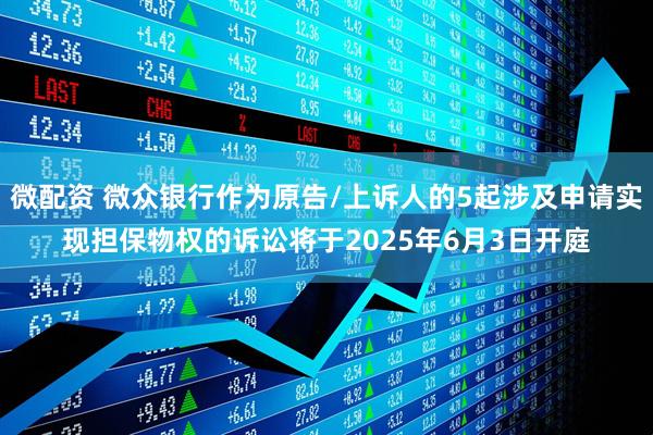 微配资 微众银行作为原告/上诉人的5起涉及申请实现担保物权的诉讼将于2025年6月3日开庭