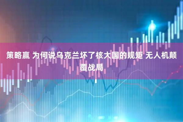 策略赢 为何说乌克兰坏了核大国的规矩 无人机颠覆战局