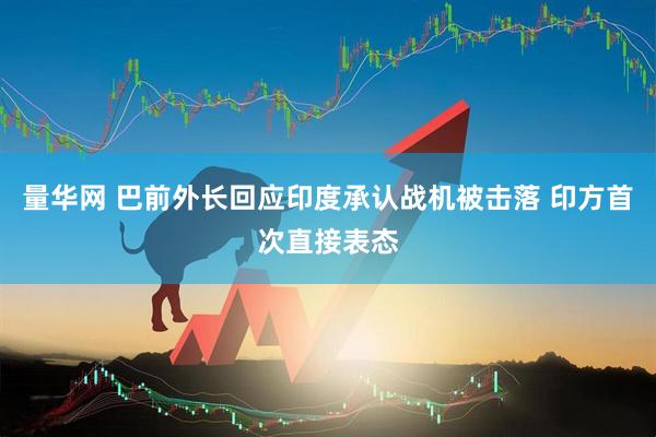 量华网 巴前外长回应印度承认战机被击落 印方首次直接表态