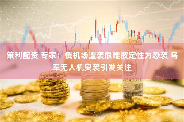 策利配资 专家：俄机场遭袭很难被定性为恐袭 乌军无人机突袭引发关注