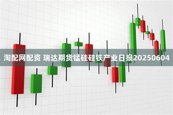 淘配网配资 瑞达期货锰硅硅铁产业日报20250604