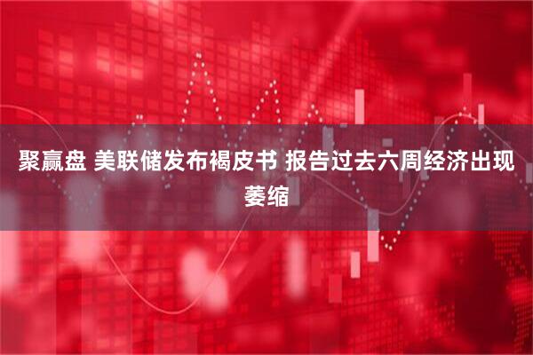 聚赢盘 美联储发布褐皮书 报告过去六周经济出现萎缩