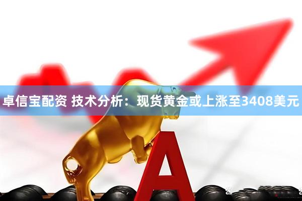 卓信宝配资 技术分析：现货黄金或上涨至3408美元