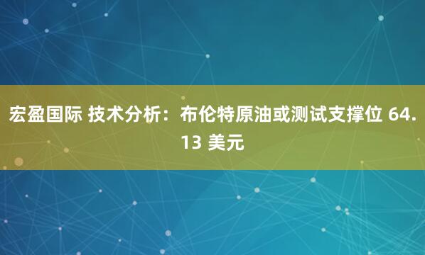 宏盈国际 技术分析：布伦特原油或测试支撑位 64.13 美元
