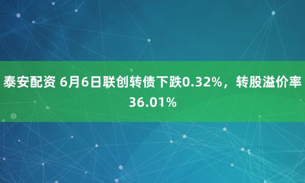 泰安配资 6月6日联创转债下跌0.32%，转股溢价率36.01%