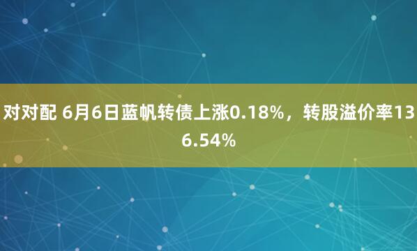 对对配 6月6日蓝帆转债上涨0.18%，转股溢价率136.54%