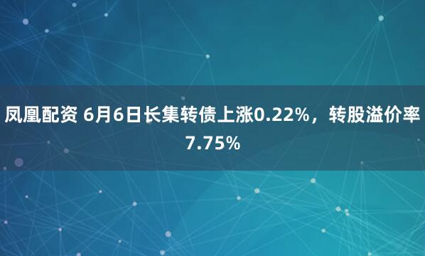 凤凰配资 6月6日长集转债上涨0.22%，转股溢价率7.75%