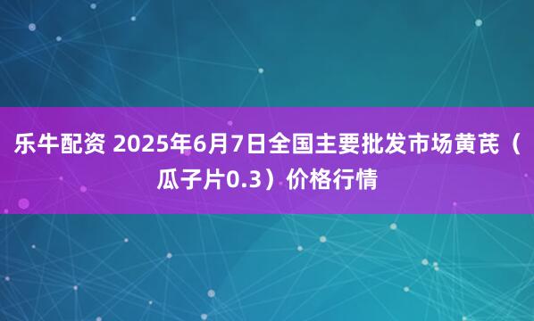 乐牛配资 2025年6月7日全国主要批发市场黄芪（瓜子片0.3）价格行情