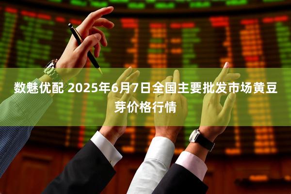 数魅优配 2025年6月7日全国主要批发市场黄豆芽价格行情