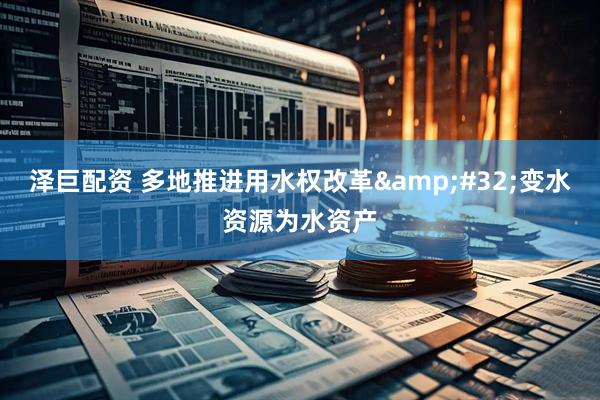 泽巨配资 多地推进用水权改革&#32;变水资源为水资产