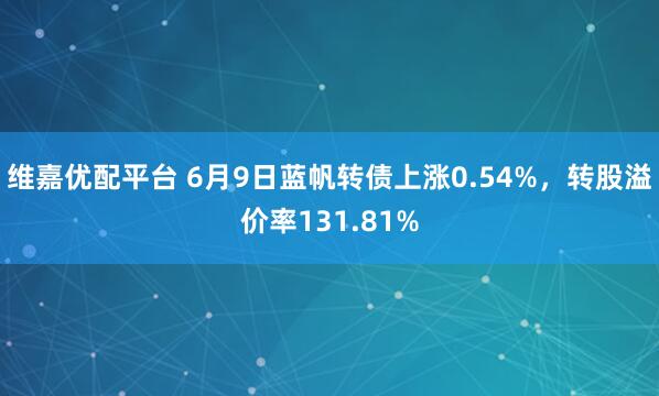 维嘉优配平台 6月9日蓝帆转债上涨0.54%，转股溢价率131.81%