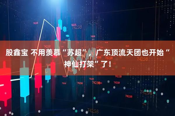 股鑫宝 不用羡慕“苏超”，广东顶流天团也开始“神仙打架”了！