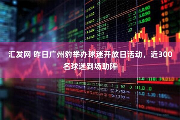 汇发网 昨日广州豹举办球迷开放日活动，近300名球迷到场助阵