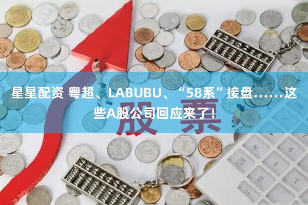 星星配资 粤超、LABUBU、“58系”接盘……这些A股公司回应来了！