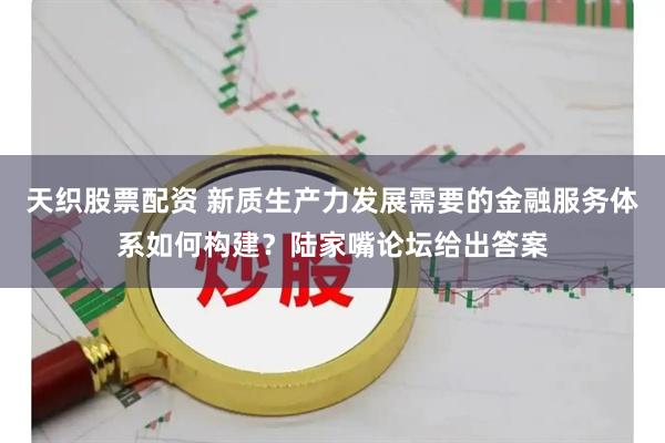 天织股票配资 新质生产力发展需要的金融服务体系如何构建？陆家嘴论坛给出答案