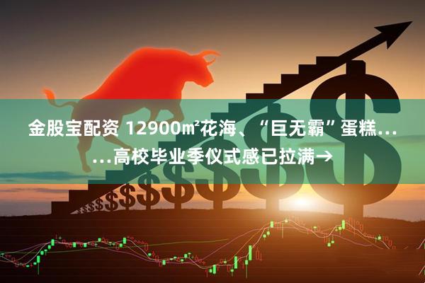金股宝配资 12900㎡花海、“巨无霸”蛋糕……高校毕业季仪式感已拉满→