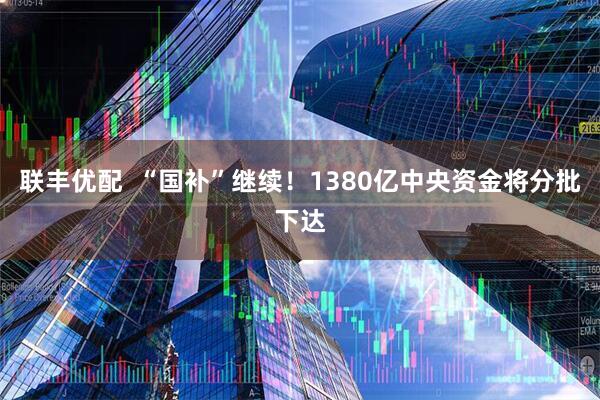 联丰优配  “国补”继续！1380亿中央资金将分批下达