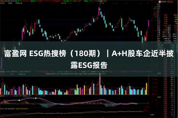 富盈网 ESG热搜榜（180期）｜A+H股车企近半披露ESG报告