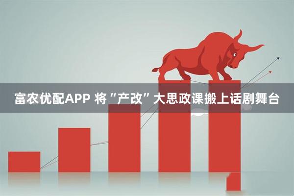 富农优配APP 将“产改”大思政课搬上话剧舞台