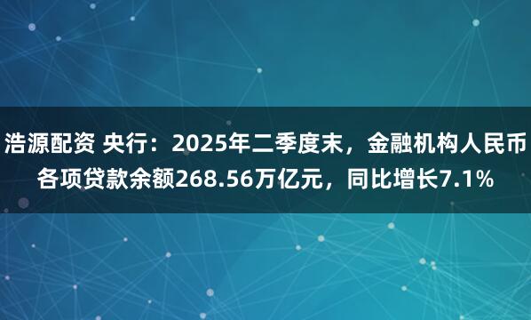 浩源配资 央行：2025年二季度末，金融机构人民币各项贷款余额268.56万亿元，同比增长7.1%