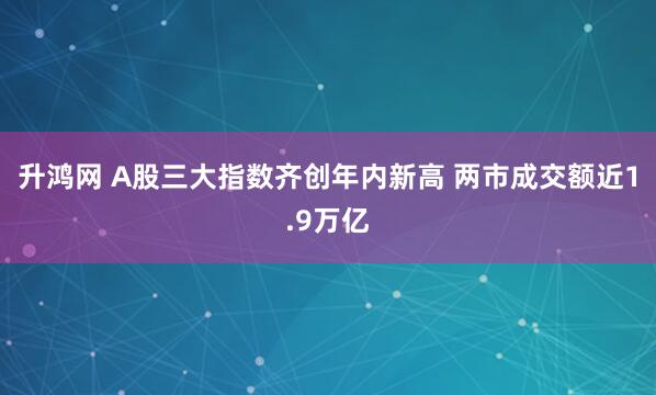 升鸿网 A股三大指数齐创年内新高 两市成交额近1.9万亿