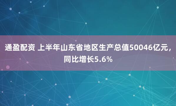 通盈配资 上半年山东省地区生产总值50046亿元，同比增长5.6%