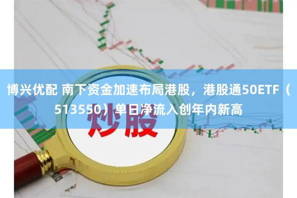 博兴优配 南下资金加速布局港股，港股通50ETF（513550）单日净流入创年内新高