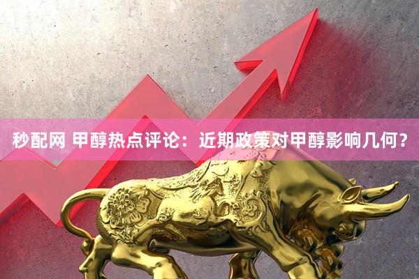 秒配网 甲醇热点评论：近期政策对甲醇影响几何？