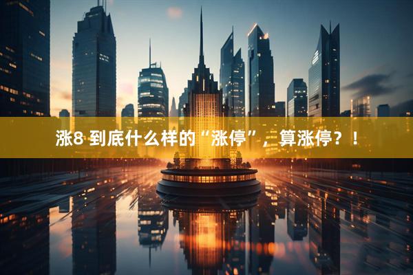涨8 到底什么样的“涨停”，算涨停？！