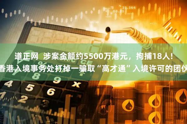 道正网  涉案金额约5500万港元，拘捕18人!香港入境事务处打掉一骗取“高才通”入境许可的团伙