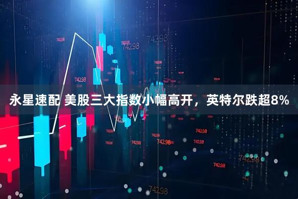 永星速配 美股三大指数小幅高开，英特尔跌超8%