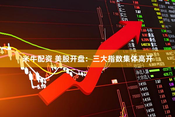 米牛配资 美股开盘：三大指数集体高开
