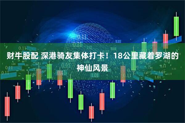 财牛股配 深港骑友集体打卡！18公里藏着罗湖的神仙风景