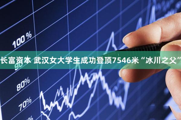 长富资本 武汉女大学生成功登顶7546米“冰川之父”