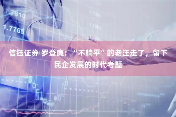 信钰证券 罗登廉：“不躺平”的老汪走了，留下民企发展的时代考题