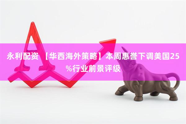 永利配资 【华西海外策略】本周惠誉下调美国25%行业前景评级