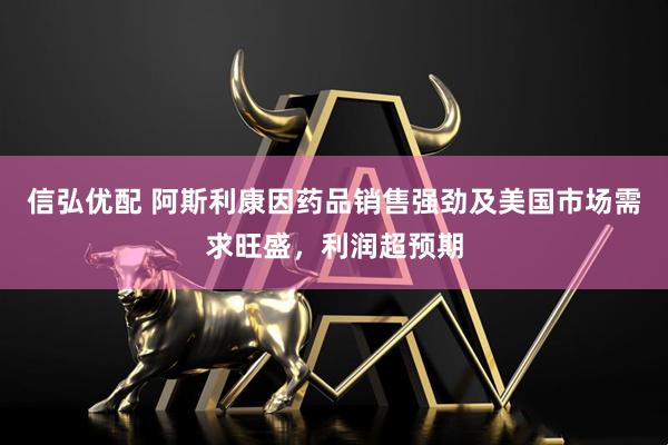 信弘优配 阿斯利康因药品销售强劲及美国市场需求旺盛，利润超预期
