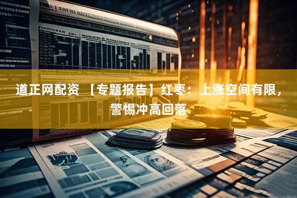 道正网配资 【专题报告】红枣：上涨空间有限，警惕冲高回落