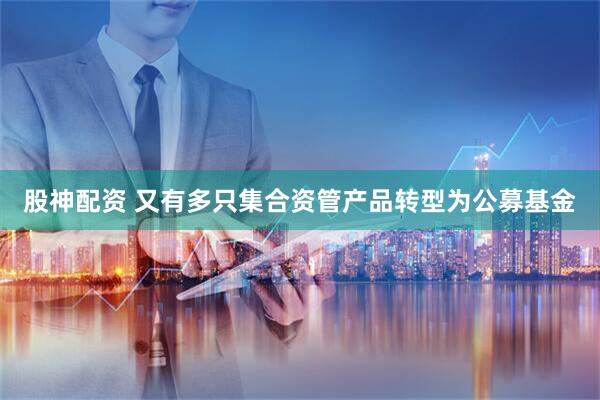 股神配资 又有多只集合资管产品转型为公募基金