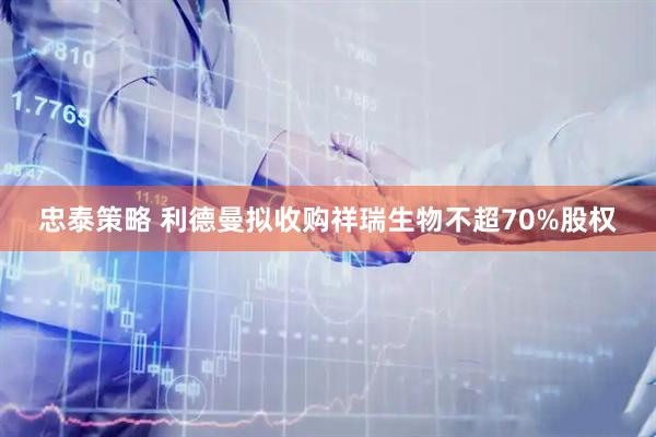 忠泰策略 利德曼拟收购祥瑞生物不超70%股权